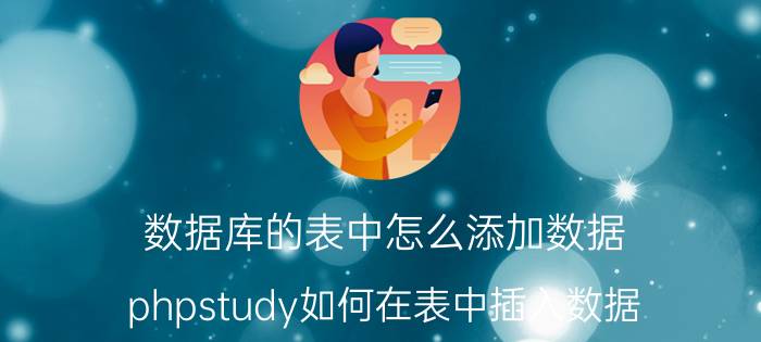 数据库的表中怎么添加数据 phpstudy如何在表中插入数据？